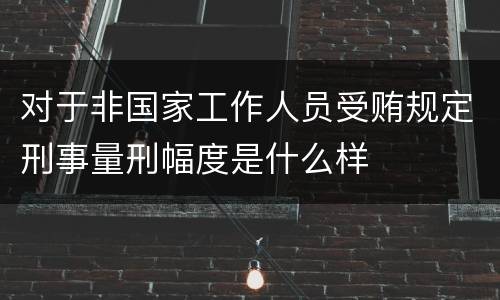 对于非国家工作人员受贿规定刑事量刑幅度是什么样