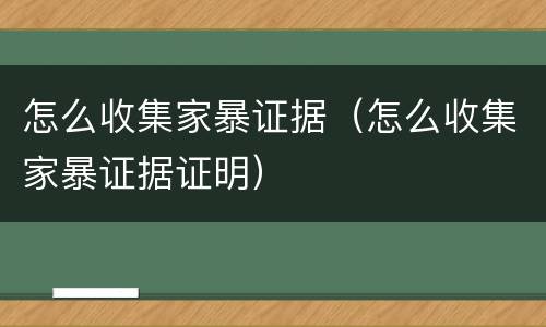 怎么收集家暴证据（怎么收集家暴证据证明）