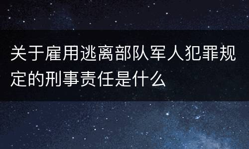 关于雇用逃离部队军人犯罪规定的刑事责任是什么