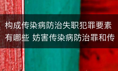 构成传染病防治失职犯罪要素有哪些 妨害传染病防治罪和传染病防治失职罪