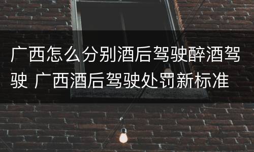 广西怎么分别酒后驾驶醉酒驾驶 广西酒后驾驶处罚新标准