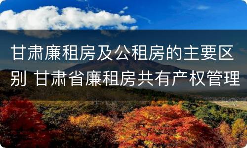 甘肃廉租房及公租房的主要区别 甘肃省廉租房共有产权管理办法
