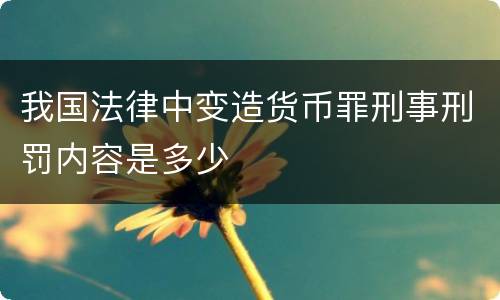 我国法律中变造货币罪刑事刑罚内容是多少