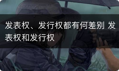 发表权、发行权都有何差别 发表权和发行权