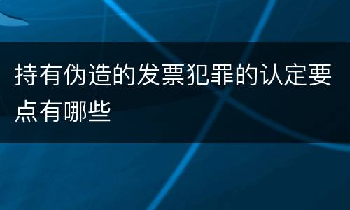 持有伪造的发票犯罪的认定要点有哪些