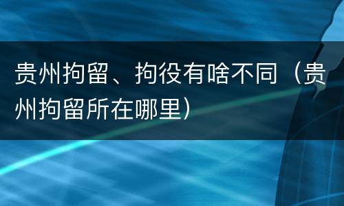 贵州拘留、拘役有啥不同（贵州拘留所在哪里）