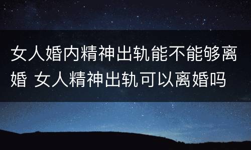 女人婚内精神出轨能不能够离婚 女人精神出轨可以离婚吗