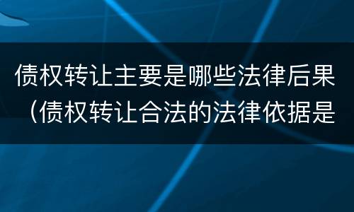 债权转让主要是哪些法律后果（债权转让合法的法律依据是什么?）