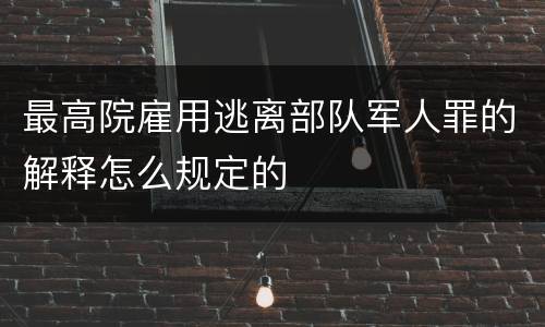 最高院雇用逃离部队军人罪的解释怎么规定的