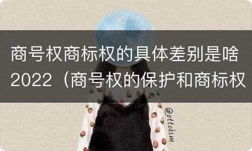 商号权商标权的具体差别是啥2022（商号权的保护和商标权的保护一样是全国性范围的）