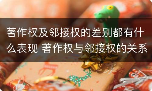 著作权及邻接权的差别都有什么表现 著作权与邻接权的关系的思维导图
