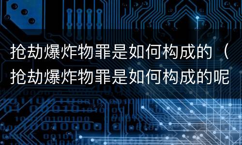抢劫爆炸物罪是如何构成的（抢劫爆炸物罪是如何构成的呢）