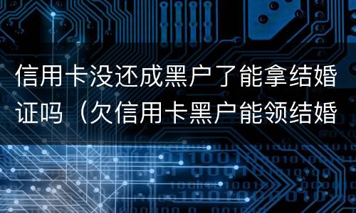 信用卡没还成黑户了能拿结婚证吗（欠信用卡黑户能领结婚证吗）