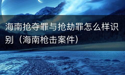 海南抢夺罪与抢劫罪怎么样识别（海南枪击案件）