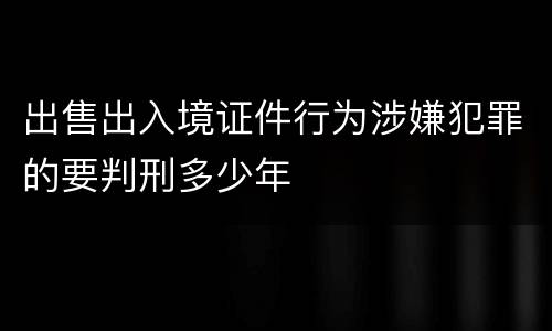 出售出入境证件行为涉嫌犯罪的要判刑多少年