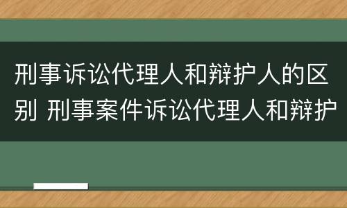 刑事诉讼代理人和辩护人的区别 刑事案件诉讼代理人和辩护人的区别
