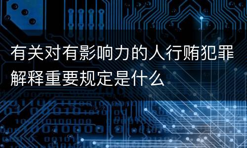 有关对有影响力的人行贿犯罪解释重要规定是什么