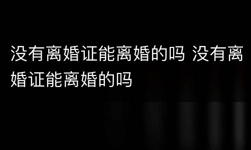 没有离婚证能离婚的吗 没有离婚证能离婚的吗