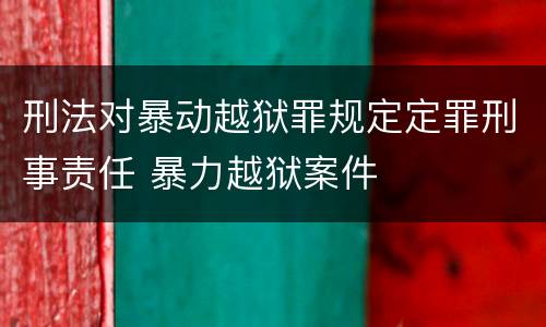 刑法对暴动越狱罪规定定罪刑事责任 暴力越狱案件