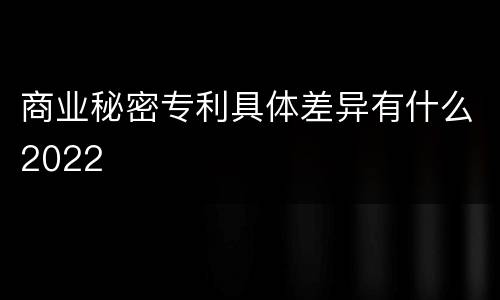 商业秘密专利具体差异有什么2022