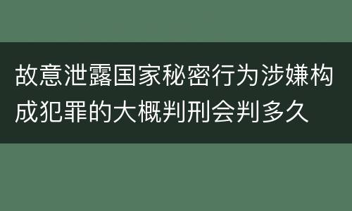 故意泄露国家秘密行为涉嫌构成犯罪的大概判刑会判多久