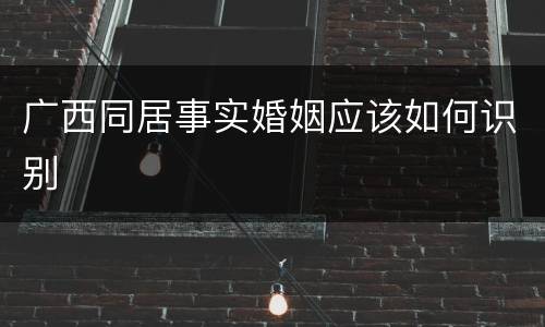 广西同居事实婚姻应该如何识别