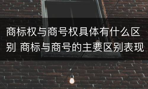 商标权与商号权具体有什么区别 商标与商号的主要区别表现