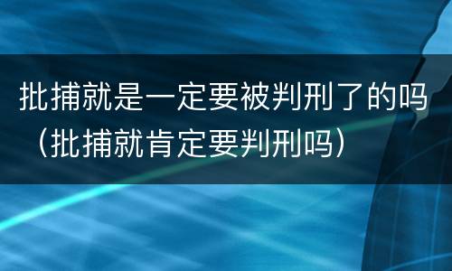 批捕就是一定要被判刑了的吗（批捕就肯定要判刑吗）
