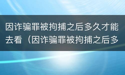 因诈骗罪被拘捕之后多久才能去看（因诈骗罪被拘捕之后多久才能去看守所）