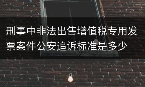 刑事中非法出售增值税专用发票案件公安追诉标准是多少