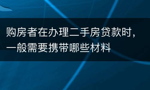 购房者在办理二手房贷款时，一般需要携带哪些材料