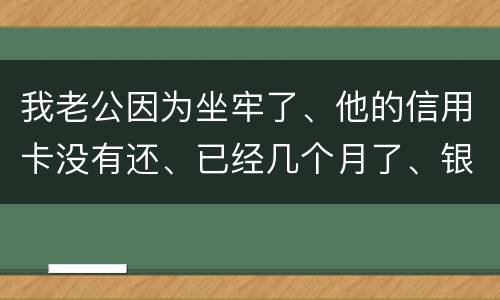 我老公因为坐牢了、他的信用卡没有还、已经几个月了、银行会不会从我的卡里把钱扣掉呢