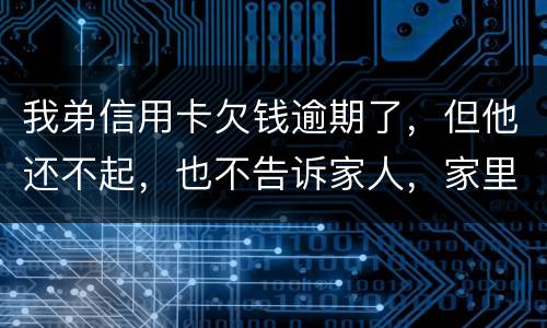 我弟信用卡欠钱逾期了，但他还不起，也不告诉家人，家里人能不经过他把钱还上吗