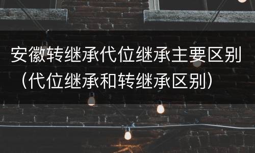 安徽转继承代位继承主要区别（代位继承和转继承区别）