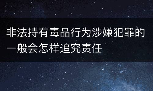 非法持有毒品行为涉嫌犯罪的一般会怎样追究责任