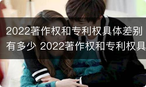 2022著作权和专利权具体差别有多少 2022著作权和专利权具体差别有多少种