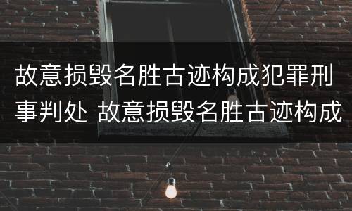 故意损毁名胜古迹构成犯罪刑事判处 故意损毁名胜古迹构成犯罪刑事判处几年