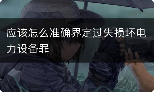 应该怎么准确界定过失损坏电力设备罪