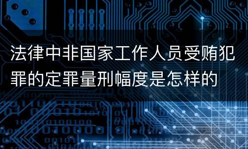 法律中非国家工作人员受贿犯罪的定罪量刑幅度是怎样的