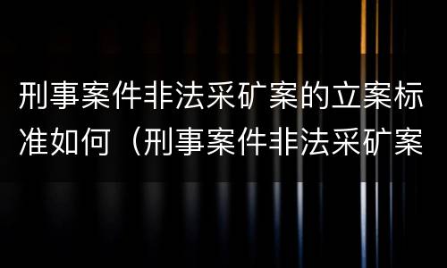 刑事案件非法采矿案的立案标准如何（刑事案件非法采矿案的立案标准如何理解）