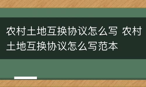 农村土地互换协议怎么写 农村土地互换协议怎么写范本