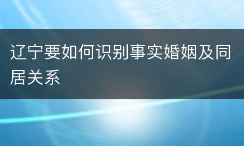辽宁要如何识别事实婚姻及同居关系