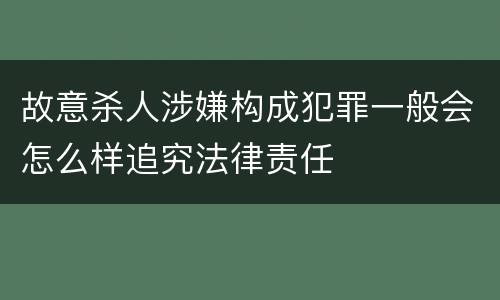 故意杀人涉嫌构成犯罪一般会怎么样追究法律责任