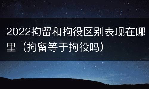 2022拘留和拘役区别表现在哪里（拘留等于拘役吗）