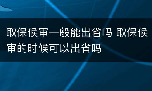 取保候审一般能出省吗 取保候审的时候可以出省吗