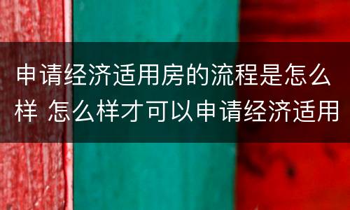 申请经济适用房的流程是怎么样 怎么样才可以申请经济适用房