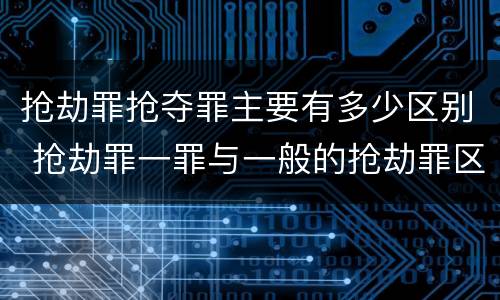 抢劫罪抢夺罪主要有多少区别 抢劫罪一罪与一般的抢劫罪区别