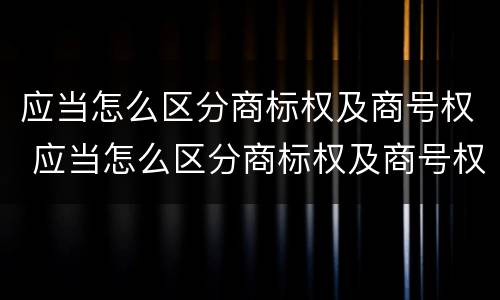应当怎么区分商标权及商号权 应当怎么区分商标权及商号权呢