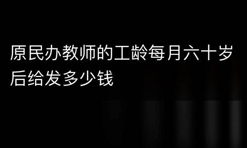 原民办教师的工龄每月六十岁后给发多少钱