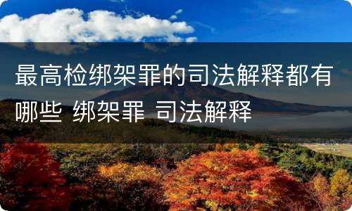最高检绑架罪的司法解释都有哪些 绑架罪 司法解释